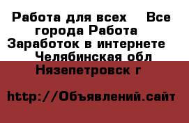 Работа для всех! - Все города Работа » Заработок в интернете   . Челябинская обл.,Нязепетровск г.